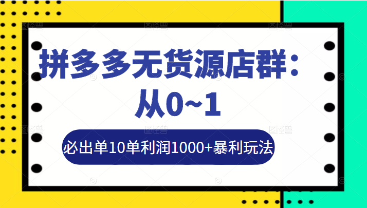 图片[1]-【京东拼多多】拼多多无货源店群：从0~1，必出单10单利润1000+暴利玩法，36节实战保姆教程-吾图资源网