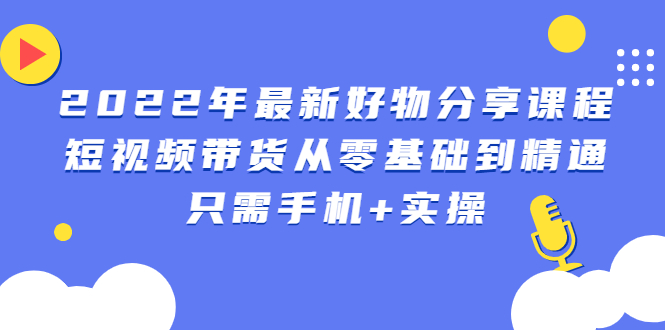 图片[1]-【网赚项目】2022年最新好物分享课程：短视频带货从零基础到精通，只需手机+实操-吾图资源网