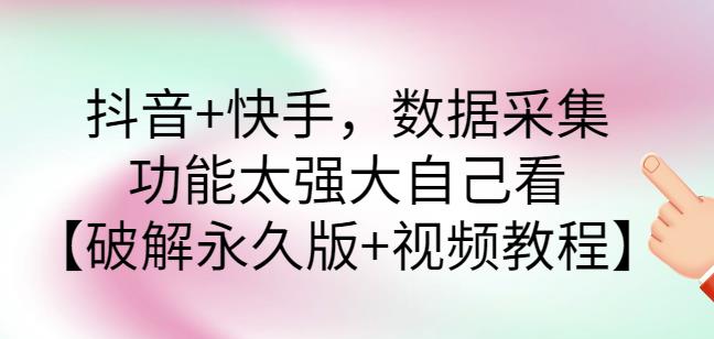 抖音+快手，数据采集，功能太强大自己看【破解永久版+视频教程】