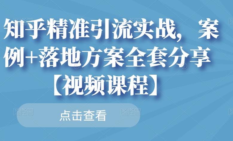 知乎精准引流实战,案例+落地方案全套分享【视频课程】 知乎精准引流实战,案例+落地方案全套分享【视频课程】