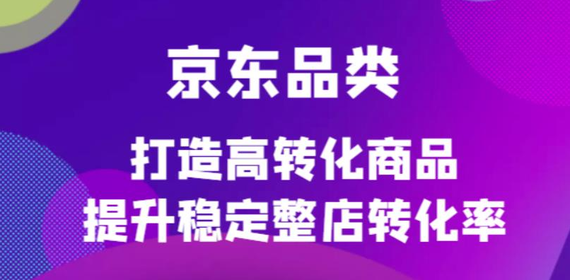 图片[1]-【京东运营】京东电商品类定制培训课程，打造高转化商品提升稳定整店转化率-吾图资源网