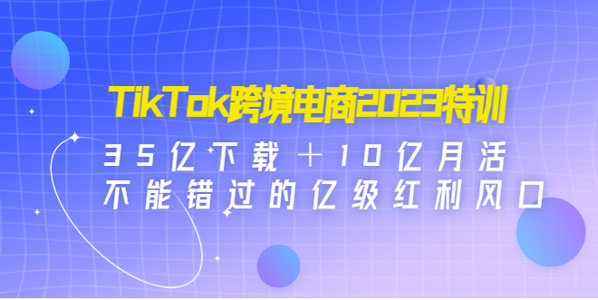 图片[1]-【跨境电商】TikTok跨境电商2023特训：35亿下载＋10亿月活，不能错过的亿级红利风口-吾图资源网