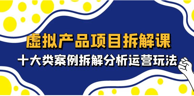 图片[1]-【网赚项目】虚拟产品项目拆解课，十大类案例拆解分析运营玩法（11节课）-吾图资源网