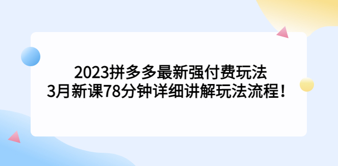 图片[1]-【拼多多运营】2023拼多多最新强付费玩法，3月新课​78分钟详细讲解玩法流程！-吾图资源网