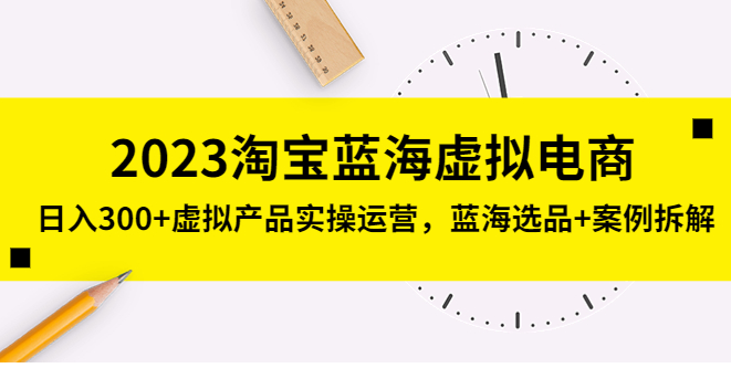 图片[1]-【淘宝运营】2023淘宝蓝海虚拟电商，日入300+虚拟产品实操运营，蓝海选品+案例拆解-吾图资源网