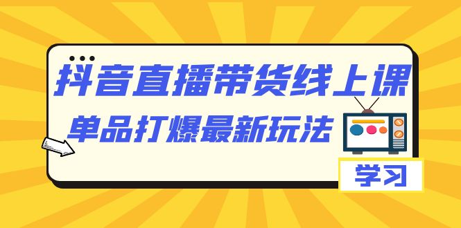 图片[1]-抖音·直播带货线上课，单品打爆最新玩法（12节课）-阿灿说钱