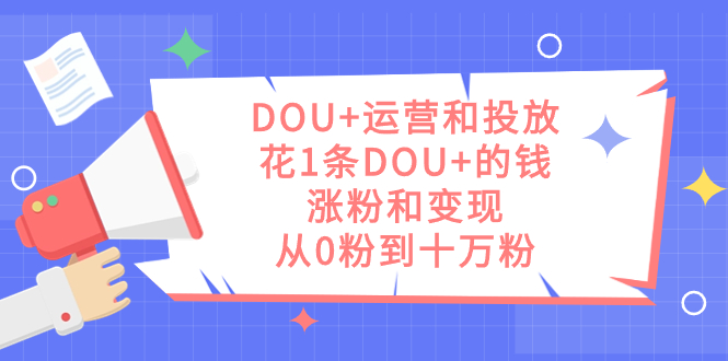 图片[1]-DOU+运营和投放秘籍：1条DOU+的钱，实现涨粉和变现，从零到十万粉丝-阿灿说钱