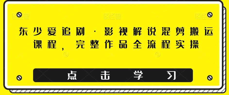 图片[1]-东少爱追剧·影视解说混剪搬运课程，完整作品全流程实操-阿灿说钱