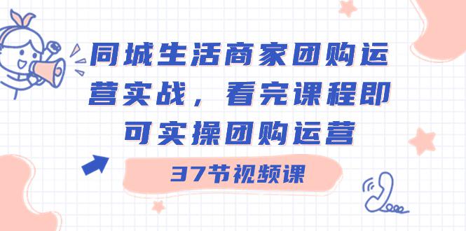 图片[1]-商家团购本地同城生活运营实战，看完课程即可实操团购运营（37节课）-阿灿说钱