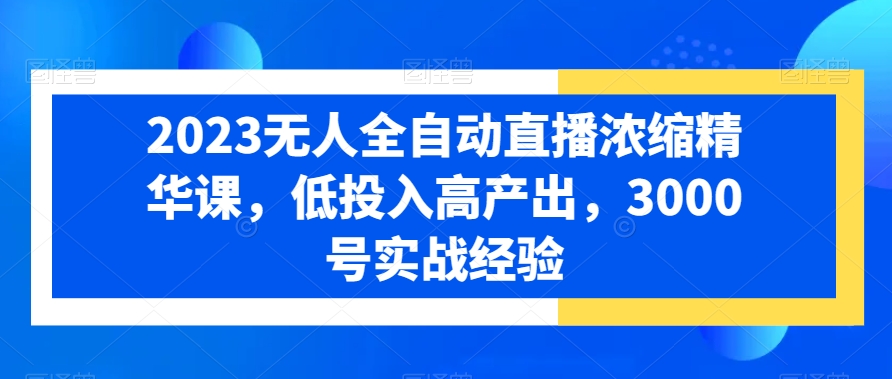 2024无人全自动直播浓缩精华课，低投入高产出，3000号实战经验