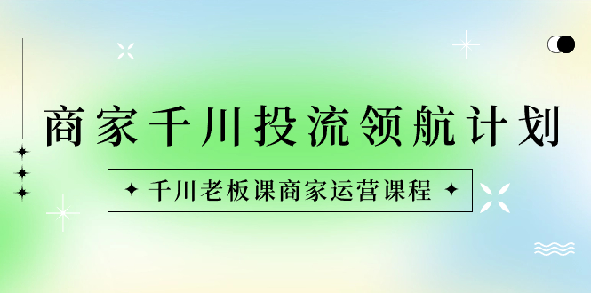 图片[1]-商家-千川投流 领航计划：千川老板课商家运营课程-阿灿说钱