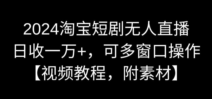 2024淘宝短剧无人直播，日收一万 ，可多窗口操作【视频教程，附素材】【揭秘】