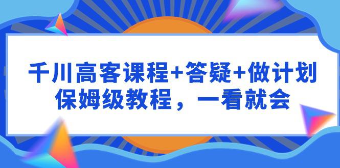 图片[1]-千川 高客课程+答疑+做计划，保姆级教程，一看就会-阿灿说钱