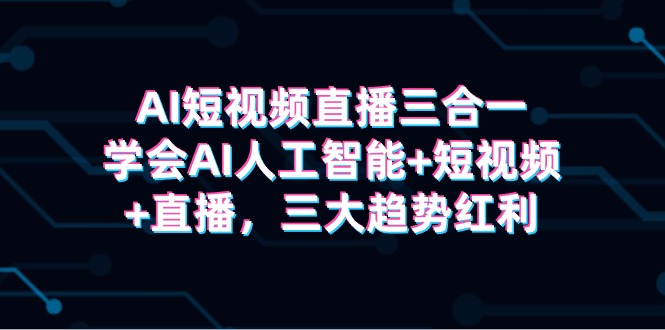 图片[1]-AI短视频直播三合一，学会AI人工智能+短视频+直播，三大趋势红利-阿灿说钱