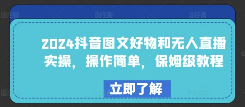 2024年抖音图文好物与无人直播实战：简单易学，保姆级教程 -1